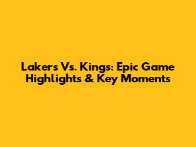 Lakers Vs. Kings: Epic Game Highlights & Key Moments