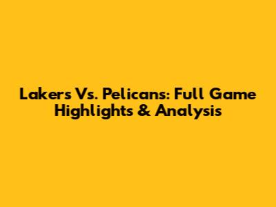 Lakers Vs. Pelicans: Full Game Highlights & Analysis
