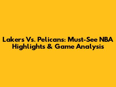 Lakers Vs. Pelicans: Must-See NBA Highlights & Game Analysis