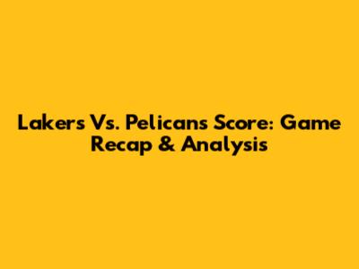 Lakers Vs. Pelicans Score: Game Recap & Analysis