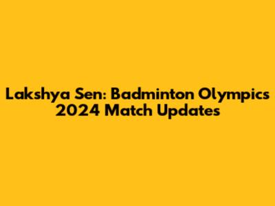 Lakshya Sen: Badminton Olympics 2024 Match Updates