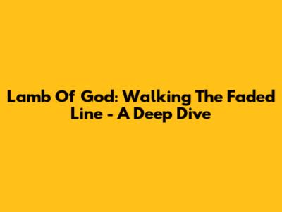 Lamb Of God: Walking The Faded Line - A Deep Dive