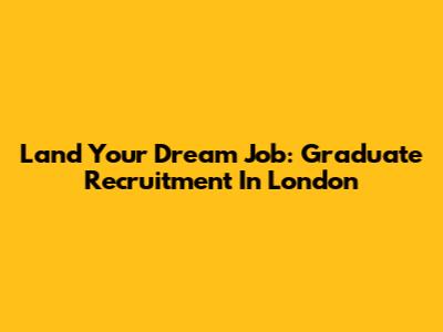 Land Your Dream Job: Graduate Recruitment In London