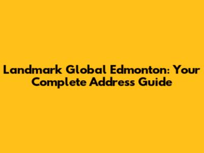 Landmark Global Edmonton: Your Complete Address Guide