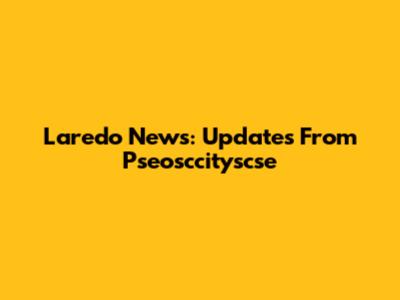 Laredo News: Updates From Pseosccityscse