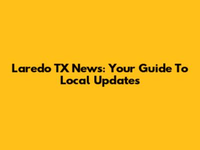 Laredo TX News: Your Guide To Local Updates