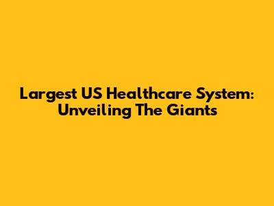 Largest US Healthcare System: Unveiling The Giants