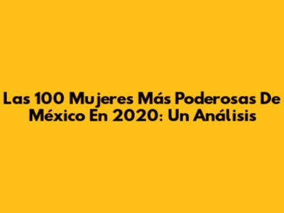 Las 100 Mujeres Más Poderosas De México En 2020: Un Análisis