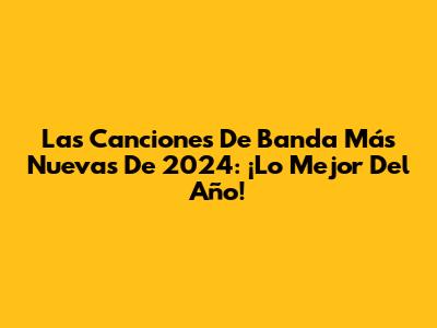 Las Canciones De Banda Más Nuevas De 2024: ¡Lo Mejor Del Año!