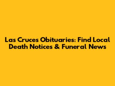 Las Cruces Obituaries: Find Local Death Notices & Funeral News