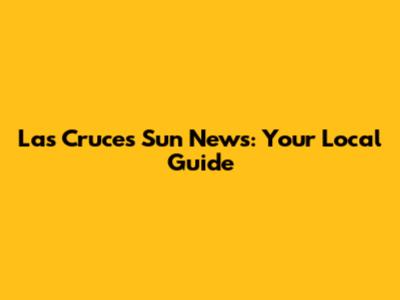 Las Cruces Sun News: Your Local Guide