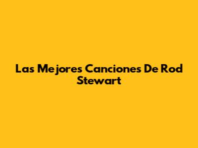 Las Mejores Canciones De Rod Stewart