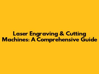 Laser Engraving & Cutting Machines: A Comprehensive Guide