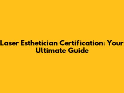 Laser Esthetician Certification: Your Ultimate Guide