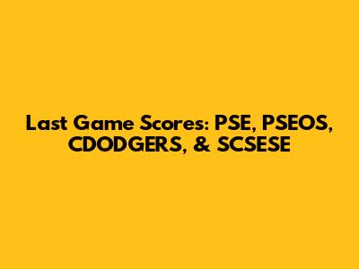 Last Game Scores: PSE, PSEOS, CDODGERS, & SCSESE