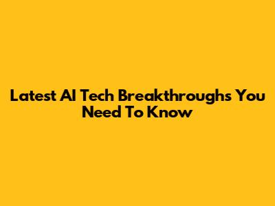 Latest AI Tech Breakthroughs You Need To Know