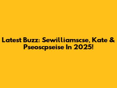 Latest Buzz: Sewilliamscse, Kate & Pseoscpseise In 2025!