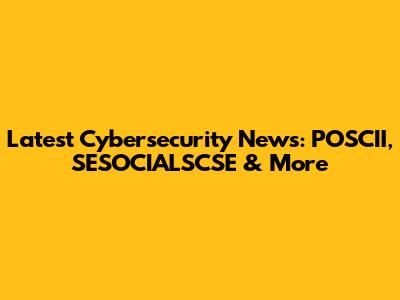 Latest Cybersecurity News: POSCII, SESOCIALSCSE & More