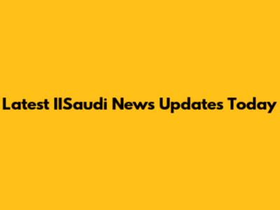 Latest IISaudi News Updates Today