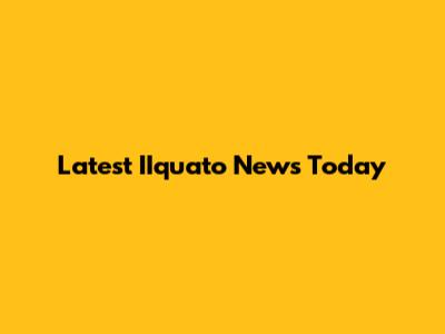 Latest IIquato News Today