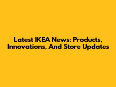 Latest IKEA News: Products, Innovations, And Store Updates