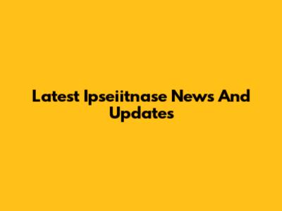 Latest Ipseiitnase News And Updates
