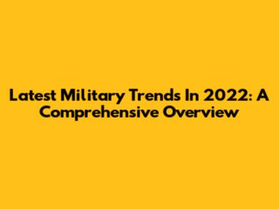 Latest Military Trends In 2022: A Comprehensive Overview