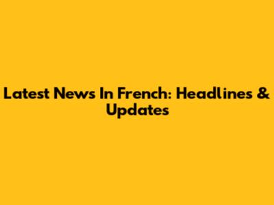 Latest News In French: Headlines & Updates