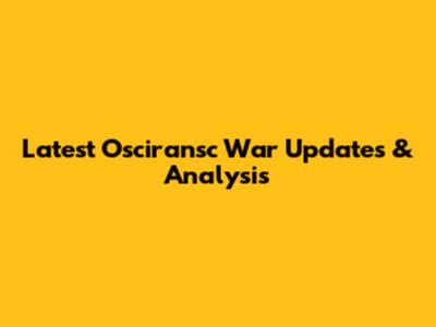Latest Osciransc War Updates & Analysis