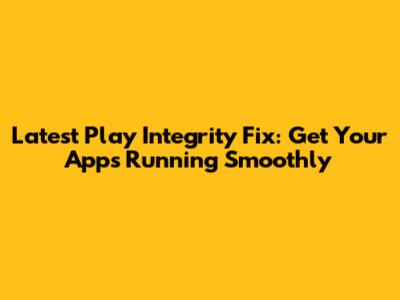Latest Play Integrity Fix: Get Your Apps Running Smoothly