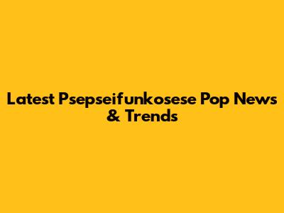 Latest Psepseifunkosese Pop News & Trends