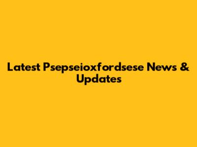 Latest Psepseioxfordsese News & Updates