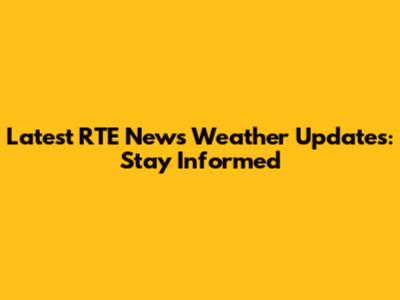 Latest RTE News Weather Updates: Stay Informed