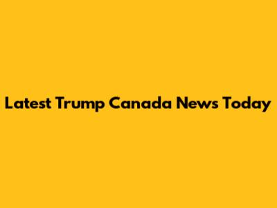 Latest Trump Canada News Today