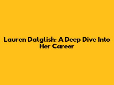 Lauren Dalglish: A Deep Dive Into Her Career