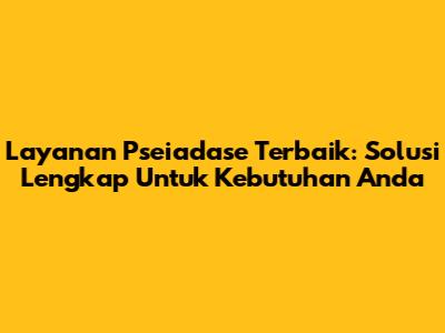 Layanan Pseiadase Terbaik: Solusi Lengkap Untuk Kebutuhan Anda
