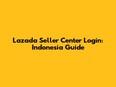 Lazada Seller Center Login: Indonesia Guide