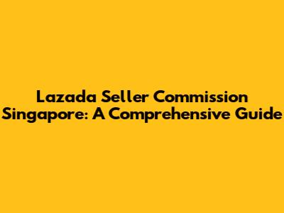 Lazada Seller Commission Singapore: A Comprehensive Guide
