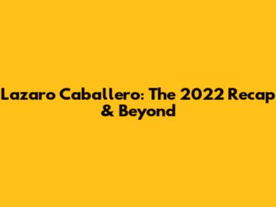 Lazaro Caballero: The 2022 Recap & Beyond