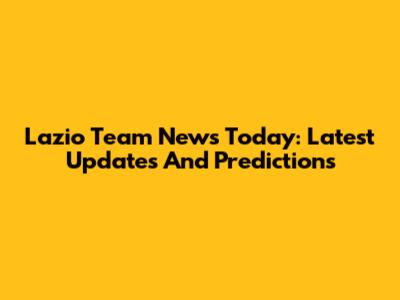 Lazio Team News Today: Latest Updates And Predictions