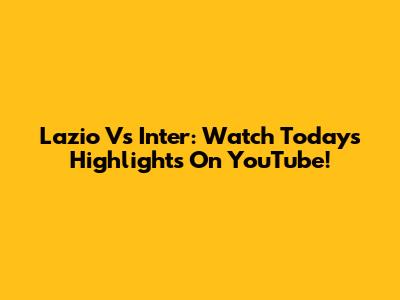 Lazio Vs Inter: Watch Today's Highlights On YouTube!