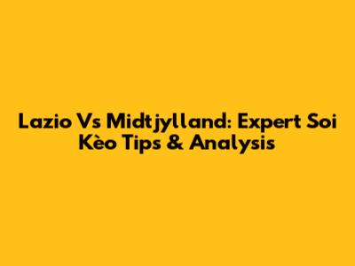 Lazio Vs Midtjylland: Expert Soi Kèo Tips & Analysis