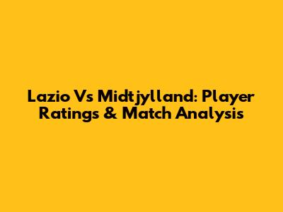Lazio Vs Midtjylland: Player Ratings & Match Analysis