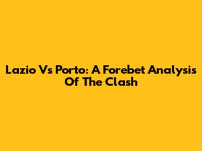Lazio Vs Porto: A Forebet Analysis Of The Clash