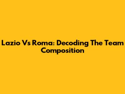 Lazio Vs Roma: Decoding The Team Composition
