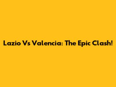 Lazio Vs Valencia: The Epic Clash!