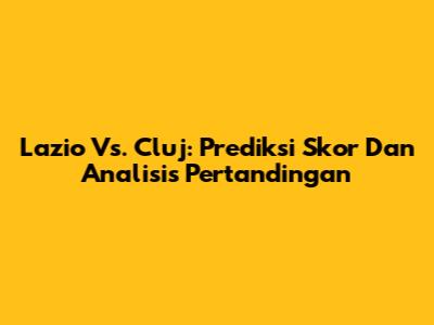 Lazio Vs. Cluj: Prediksi Skor Dan Analisis Pertandingan