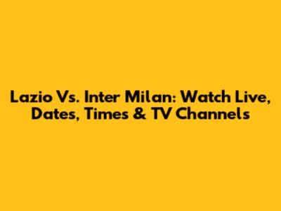 Lazio Vs. Inter Milan: Watch Live, Dates, Times & TV Channels