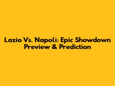 Lazio Vs. Napoli: Epic Showdown Preview & Prediction