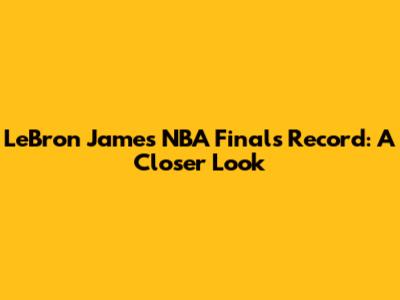 LeBron James' NBA Finals Record: A Closer Look